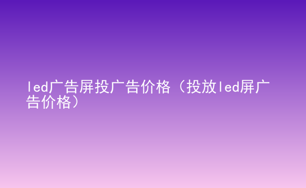  led廣告屏投廣告價格（投放led屏廣告價格）