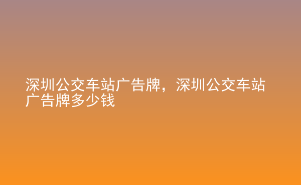  深圳公交車站廣告牌，深圳公交車站廣告牌多少錢