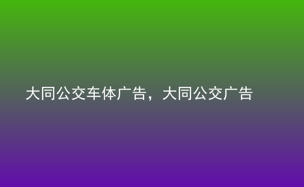  大同公交車體廣告，大同公交廣告