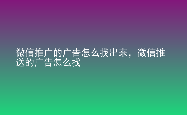  微信推廣的廣告怎么找出來，微信推送的廣告怎么找