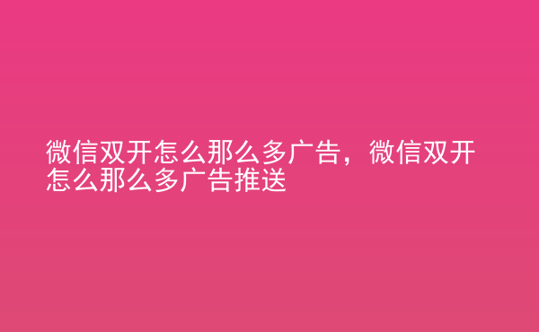  微信雙開怎么那么多廣告，微信雙開怎么那么多廣告推送