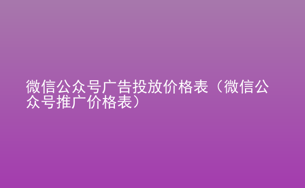  微信公眾號廣告投放價格表（微信公眾號推廣價格表）