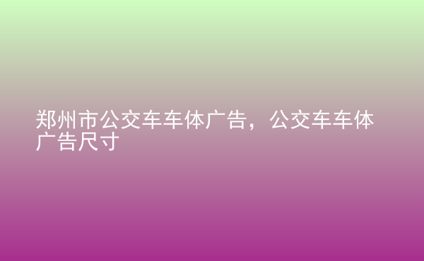  鄭州市公交車車體廣告，公交車車體廣告尺寸