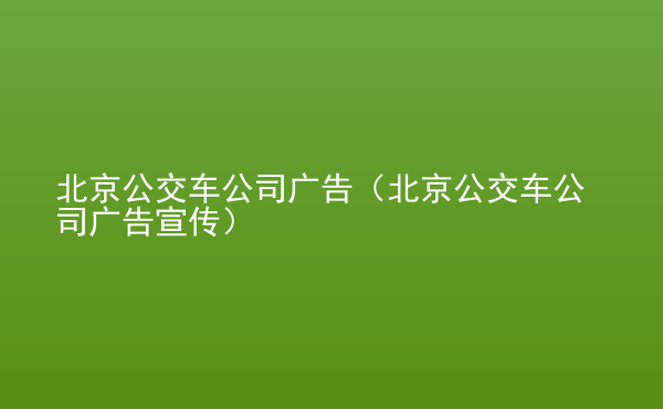  北京公交車公司廣告（北京公交車公司廣告宣傳）