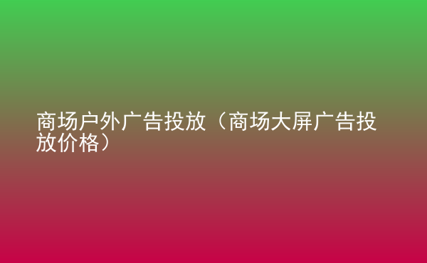  商場戶外廣告投放（商場大屏廣告投放價格）