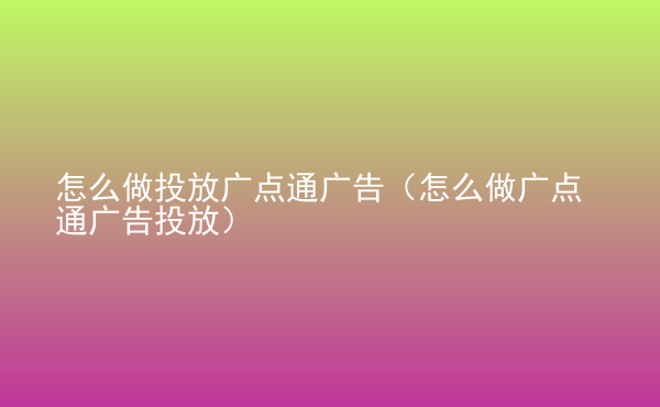  怎么做投放廣點(diǎn)通廣告（怎么做廣點(diǎn)通廣告投放）