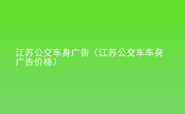  江蘇公交車身廣告（江蘇公交車車身廣告價格）