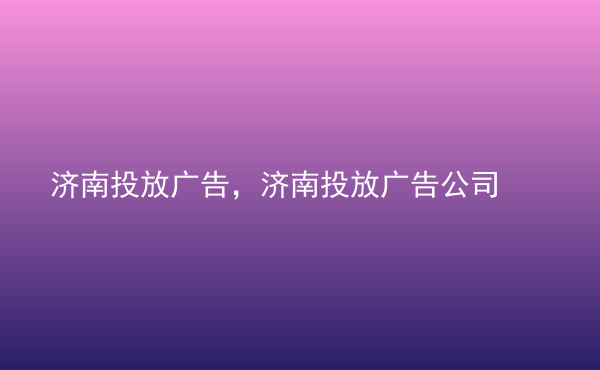  濟南投放廣告，濟南投放廣告公司