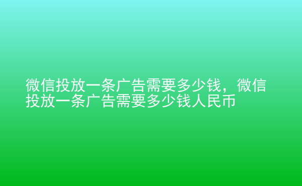  微信投放一條廣告需要多少錢，微信投放一條廣告需要多少錢人民幣