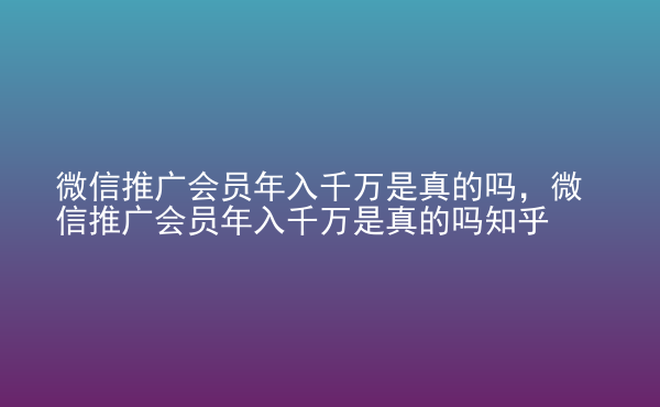  微信推廣會(huì)員年入千萬是真的嗎，微信推廣會(huì)員年入千萬是真的嗎知乎