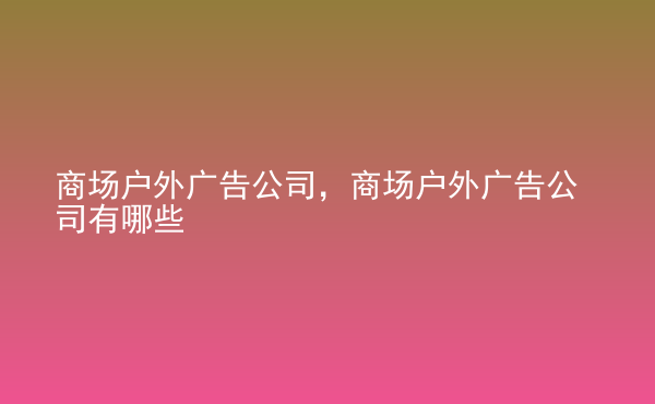  商場戶外廣告公司，商場戶外廣告公司有哪些