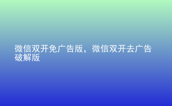  微信雙開免廣告版，微信雙開去廣告破解版