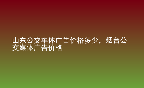  山東公交車體廣告價格多少，煙臺公交媒體廣告價格