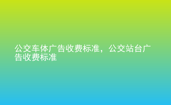  公交车体广告收费标准，公交站台广告收费标准