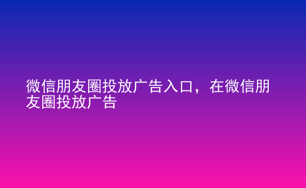  微信朋友圈投放廣告入口，在微信朋友圈投放廣告