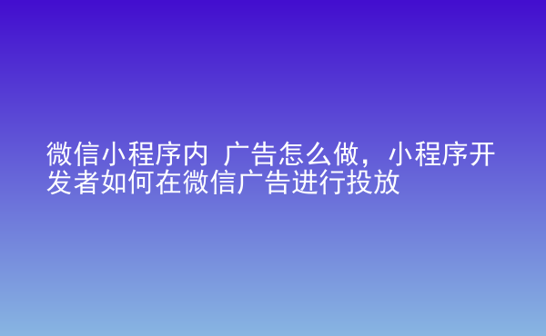  微信小程序內(nèi) 廣告怎么做，小程序開發(fā)者如何在微信廣告進(jìn)行投放