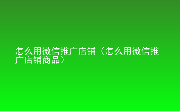  怎么用微信推廣店鋪（怎么用微信推廣店鋪商品）