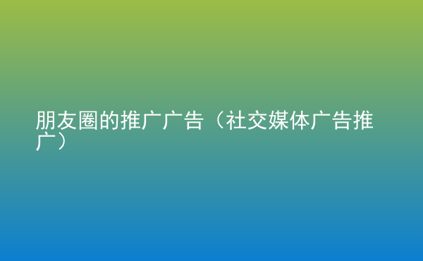  朋友圈的推廣廣告（社交媒體廣告推廣）