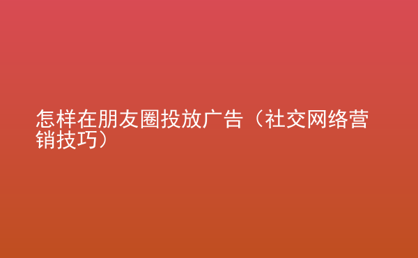  怎樣在朋友圈投放廣告（社交網(wǎng)絡(luò)營(yíng)銷技巧）