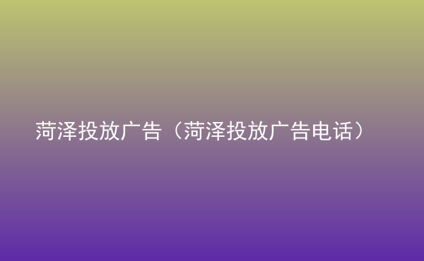  菏澤投放廣告（菏澤投放廣告電話(huà)）