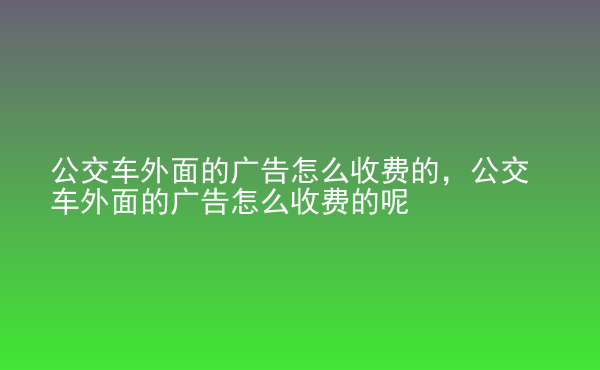  公交車(chē)外面的廣告怎么收費(fèi)的，公交車(chē)外面的廣告怎么收費(fèi)的呢