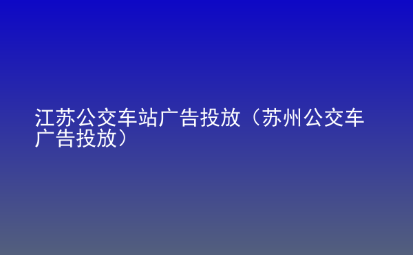  江蘇公交車站廣告投放（蘇州公交車廣告投放）