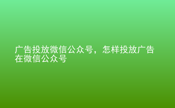  廣告投放微信公眾號(hào)，怎樣投放廣告在微信公眾號(hào)