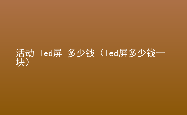  活動 led屏 多少錢（led屏多少錢一塊）