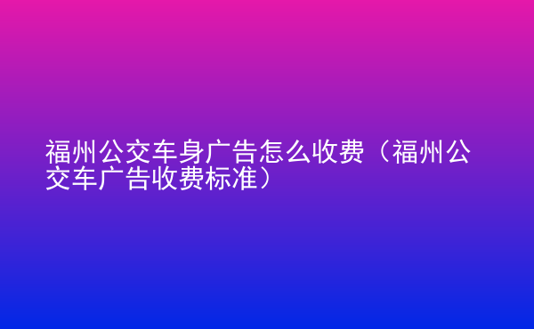  福州公交車身廣告怎么收費（福州公交車廣告收費標準）