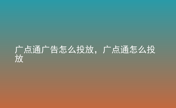  廣點(diǎn)通廣告怎么投放，廣點(diǎn)通怎么投放