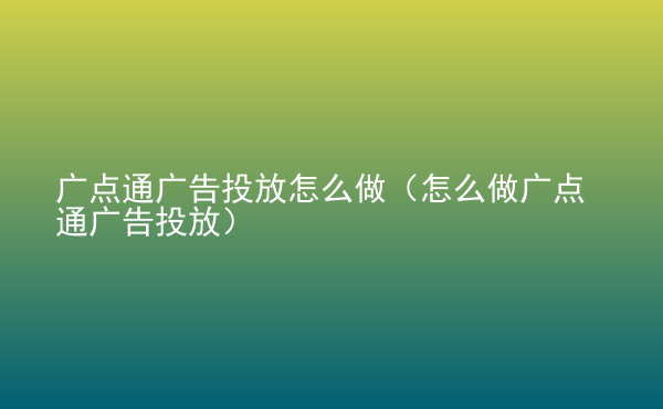  廣點(diǎn)通廣告投放怎么做（怎么做廣點(diǎn)通廣告投放）