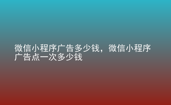  微信小程序廣告多少錢，微信小程序廣告點一次多少錢