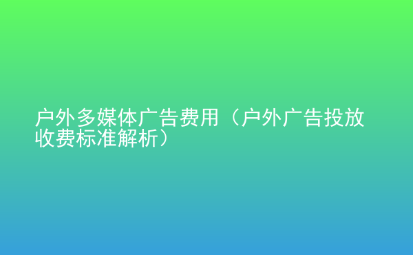  戶外多媒體廣告費用（戶外廣告投放收費標準解析）