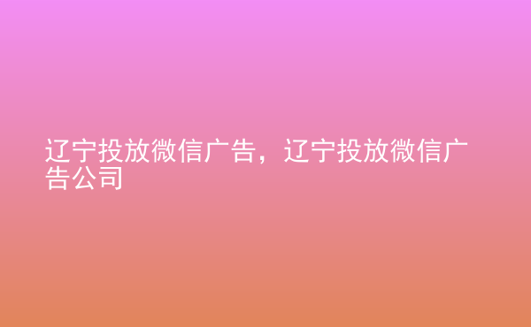  遼寧投放微信廣告，遼寧投放微信廣告公司