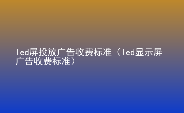  led屏投放廣告收費(fèi)標(biāo)準(zhǔn)（led顯示屏廣告收費(fèi)標(biāo)準(zhǔn)）