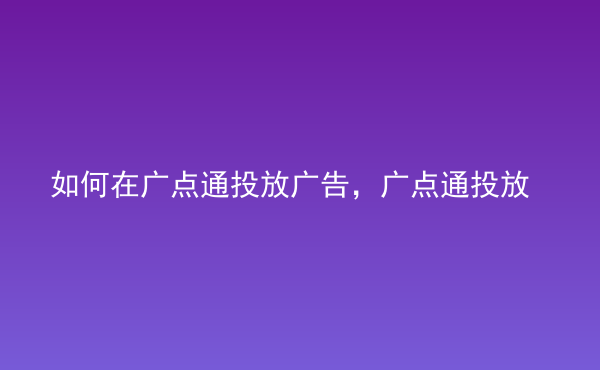  如何在廣點(diǎn)通投放廣告，廣點(diǎn)通投放