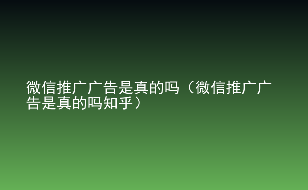  微信推廣廣告是真的嗎（微信推廣廣告是真的嗎知乎）