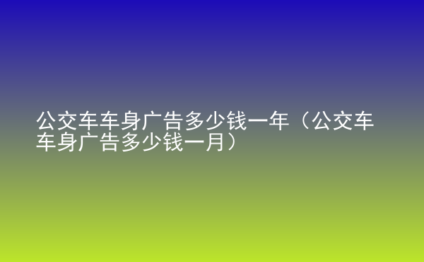  公交車車身廣告多少錢一年（公交車車身廣告多少錢一月）