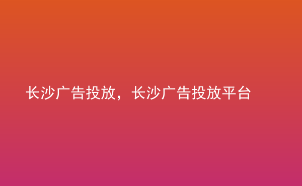  長(zhǎng)沙廣告投放，長(zhǎng)沙廣告投放平臺(tái)