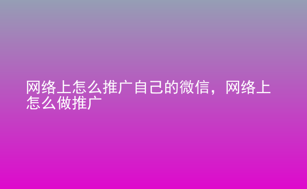  網(wǎng)絡上怎么推廣自己的微信，網(wǎng)絡上怎么做推廣