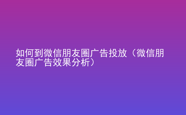  如何到微信朋友圈广告投放（微信朋友圈广告效果分析）