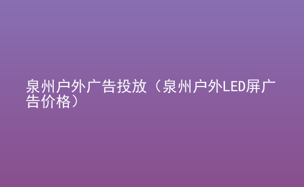  泉州戶外廣告投放（泉州戶外LED屏廣告價格）