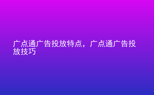  廣點(diǎn)通廣告投放特點(diǎn)，廣點(diǎn)通廣告投放技巧