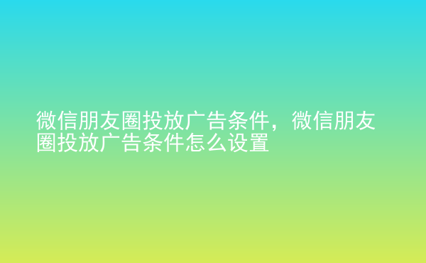  微信朋友圈投放廣告條件，微信朋友圈投放廣告條件怎么設(shè)置