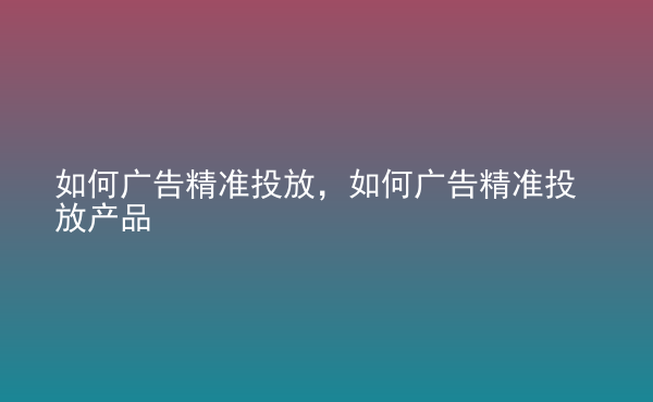  如何廣告精準投放，如何廣告精準投放產(chǎn)品