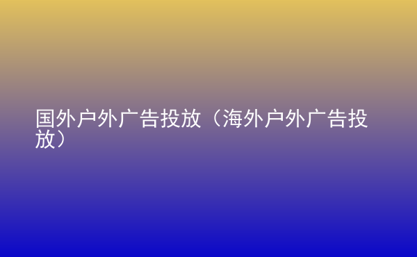  國(guó)外戶外廣告投放（海外戶外廣告投放）