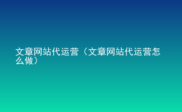  文章網(wǎng)站代運營（文章網(wǎng)站代運營怎么做）