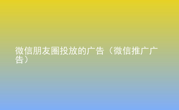  微信朋友圈投放的廣告（微信推廣廣告）