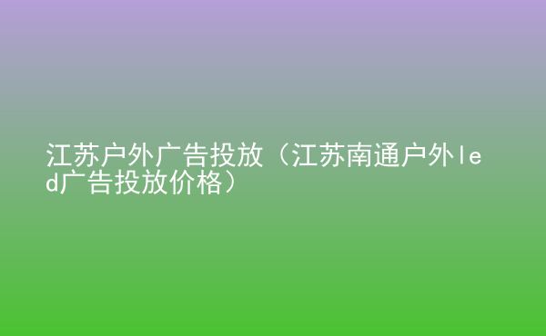  江蘇戶外廣告投放（江蘇南通戶外led廣告投放價格）