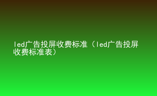  led廣告投屏收費(fèi)標(biāo)準(zhǔn)（led廣告投屏收費(fèi)標(biāo)準(zhǔn)表）